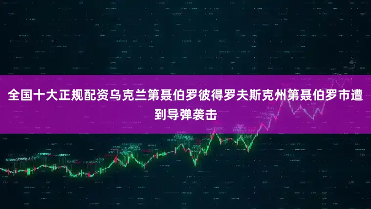 全国十大正规配资乌克兰第聂伯罗彼得罗夫斯克州第聂伯罗市遭到导弹袭击