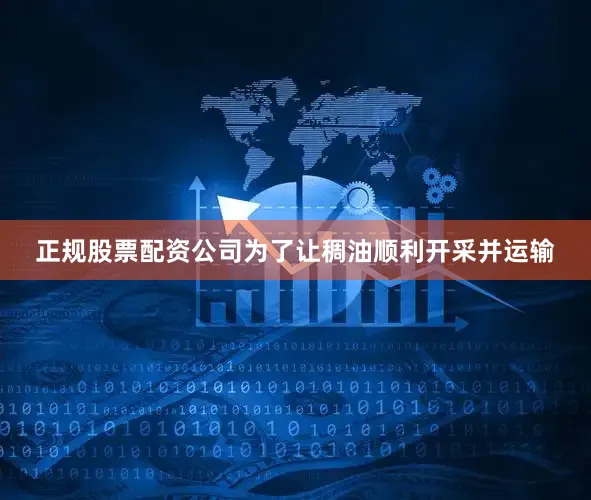 正规股票配资公司为了让稠油顺利开采并运输