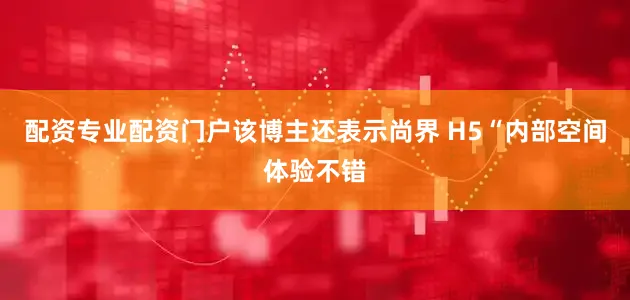 配资专业配资门户该博主还表示尚界 H5“内部空间体验不错