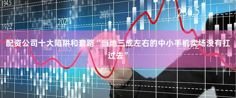 配资公司十大陷阱和套路“当地三成左右的中小手机卖场没有扛过去”