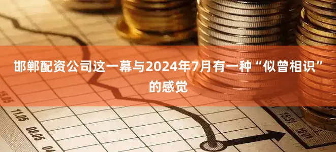 邯郸配资公司这一幕与2024年7月有一种“似曾相识”的感觉