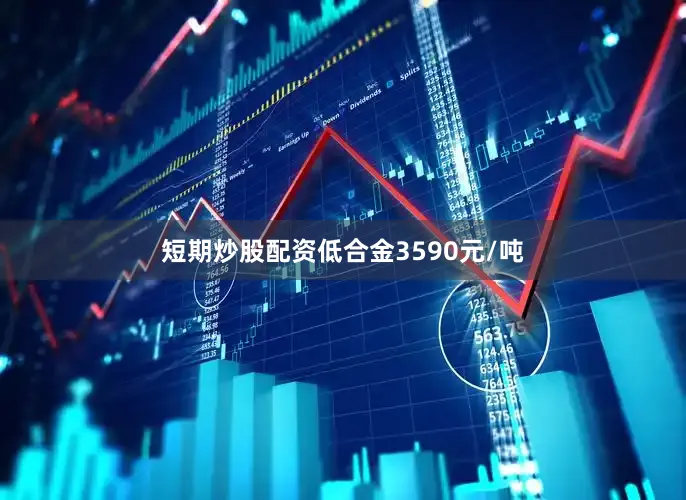 短期炒股配资低合金3590元/吨