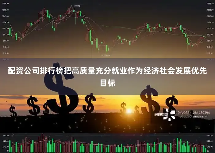 配资公司排行榜把高质量充分就业作为经济社会发展优先目标