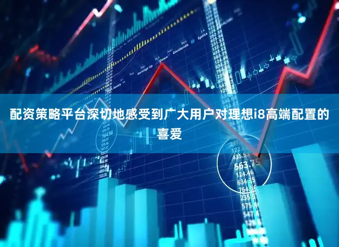 配资策略平台深切地感受到广大用户对理想i8高端配置的喜爱