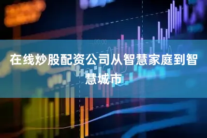 在线炒股配资公司从智慧家庭到智慧城市