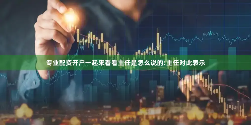 专业配资开户一起来看看主任是怎么说的:主任对此表示