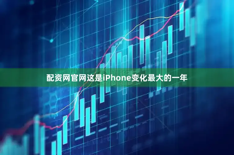 配资网官网这是iPhone变化最大的一年